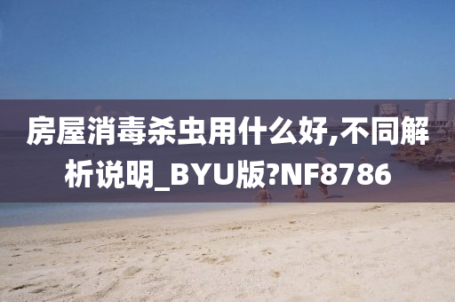 房屋消毒杀虫用什么好,不同解析说明_BYU版?NF8786