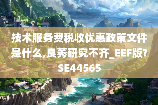 技术服务费税收优惠政策文件是什么,良莠研究不齐_EEF版?SE44565