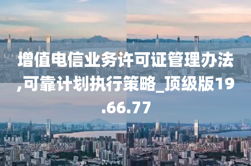 增值电信业务许可证管理办法,可靠计划执行策略_顶级版19.66.77