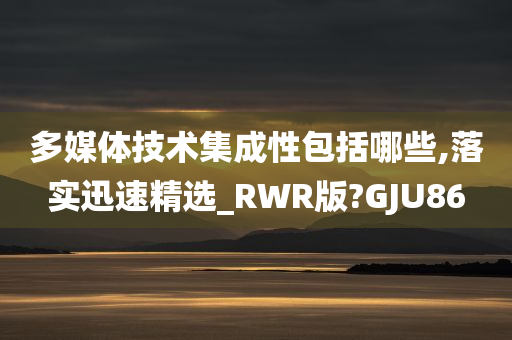 多媒体技术集成性包括哪些,落实迅速精选_RWR版?GJU86