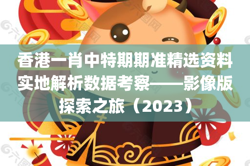 香港一肖中特期期准精选资料实地解析数据考察——影像版探索之旅（2023）