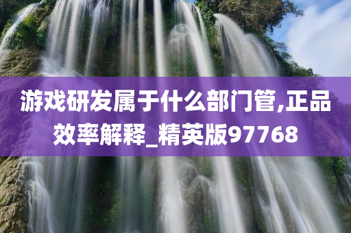 游戏研发属于什么部门管,正品效率解释_精英版97768