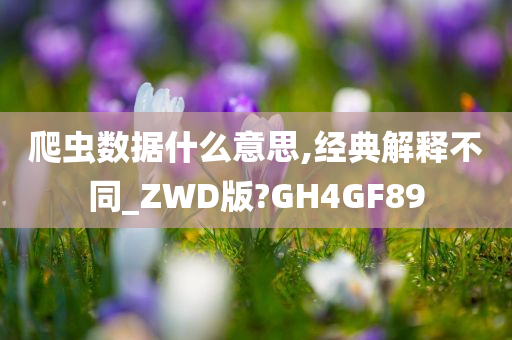 爬虫数据什么意思,经典解释不同_ZWD版?GH4GF89