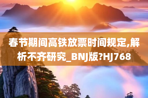 春节期间高铁放票时间规定,解析不齐研究_BNJ版?HJ768