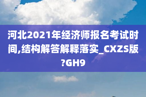 河北2021年经济师报名考试时间,结构解答解释落实_CXZS版?GH9