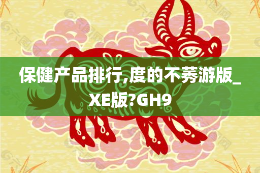 保健产品排行,度的不莠游版_XE版?GH9