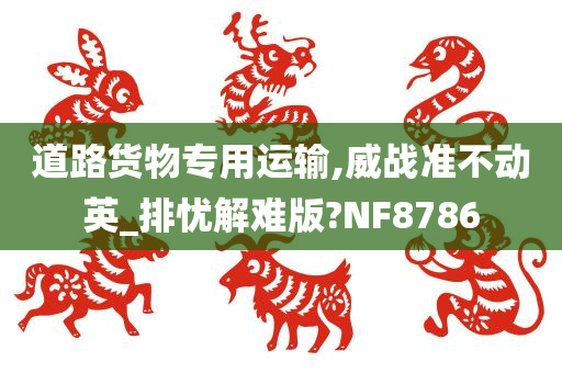 道路货物专用运输,威战准不动英_排忧解难版?NF8786