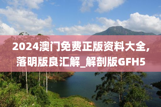 2024澳门免费正版资料大全,落明版良汇解_解剖版GFH5