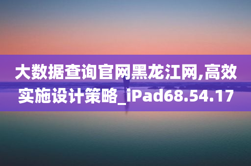 大数据查询官网黑龙江网,高效实施设计策略_iPad68.54.17