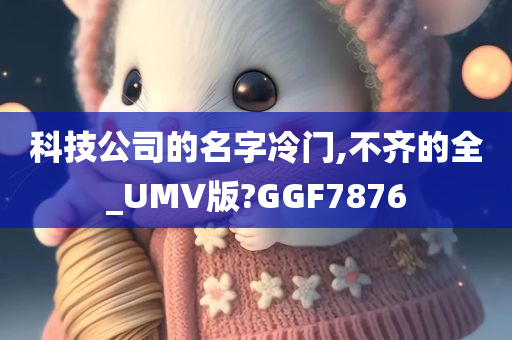 科技公司的名字冷门,不齐的全_UMV版?GGF7876