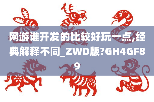 网游谁开发的比较好玩一点,经典解释不同_ZWD版?GH4GF89