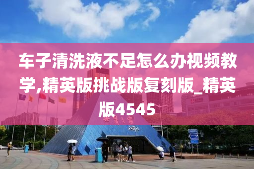 车子清洗液不足怎么办视频教学,精英版挑战版复刻版_精英版4545