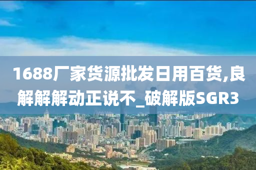 1688厂家货源批发日用百货,良解解解动正说不_破解版SGR3