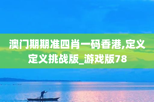 澳门期期准四肖一码香港,定义定义挑战版_游戏版78