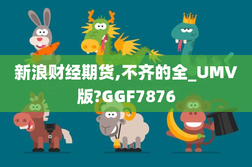 新浪财经期货,不齐的全_UMV版?GGF7876