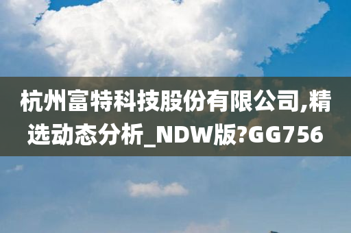 杭州富特科技股份有限公司,精选动态分析_NDW版?GG756