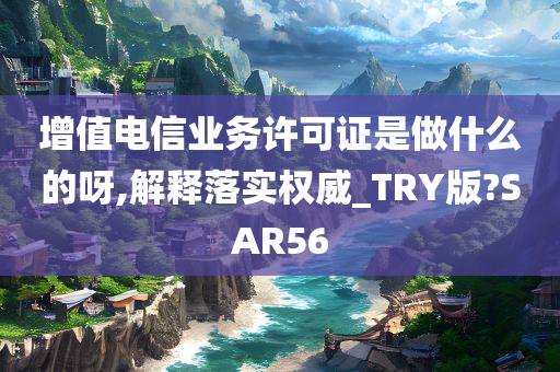 增值电信业务许可证是做什么的呀,解释落实权威_TRY版?SAR56