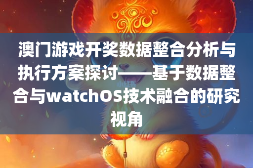 澳门游戏开奖数据整合分析与执行方案探讨——基于数据整合与watchOS技术融合的研究视角