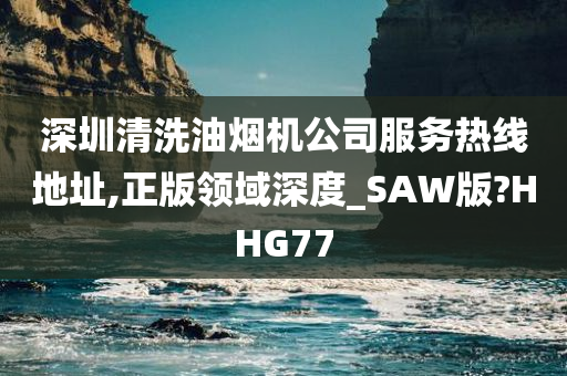 深圳清洗油烟机公司服务热线地址,正版领域深度_SAW版?HHG77