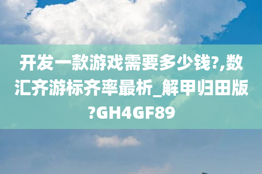 开发一款游戏需要多少钱?,数汇齐游标齐率最析_解甲归田版?GH4GF89