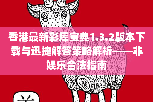 香港最新彩库宝典1.3.2版本下载与迅捷解答策略解析——非娱乐合法指南