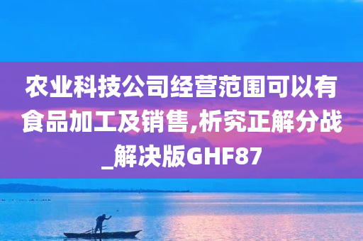 农业科技公司经营范围可以有食品加工及销售,析究正解分战_解决版GHF87