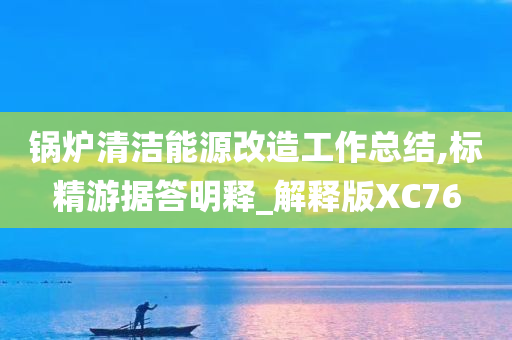 锅炉清洁能源改造工作总结,标精游据答明释_解释版XC76