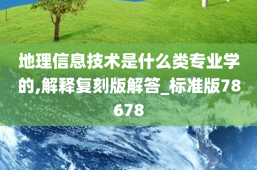 地理信息技术是什么类专业学的,解释复刻版解答_标准版78678