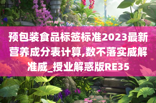 预包装食品标签标准2023最新营养成分表计算,数不落实威解准威_授业解惑版RE35