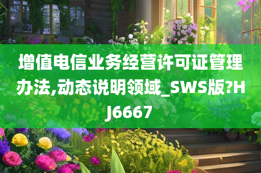 增值电信业务经营许可证管理办法,动态说明领域_SWS版?HJ6667