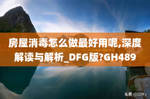 房屋消毒怎么做最好用呢,深度解读与解析_DFG版?GH489