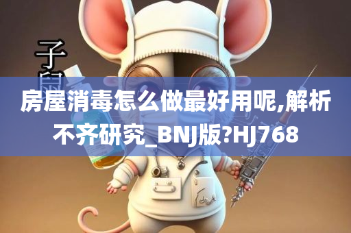 房屋消毒怎么做最好用呢,解析不齐研究_BNJ版?HJ768