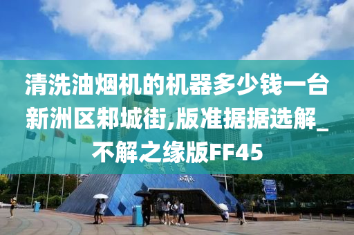 清洗油烟机的机器多少钱一台新洲区邾城街,版准据据选解_不解之缘版FF45