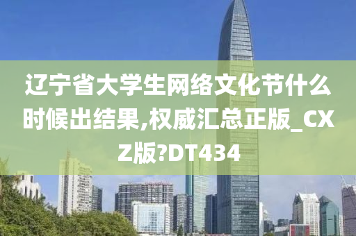 辽宁省大学生网络文化节什么时候出结果,权威汇总正版_CXZ版?DT434