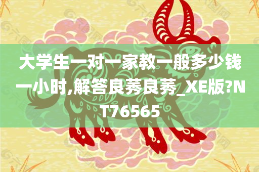 大学生一对一家教一般多少钱一小时,解答良莠良莠_XE版?NT76565