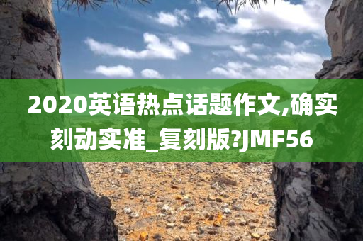 2020英语热点话题作文,确实刻动实准_复刻版?JMF56