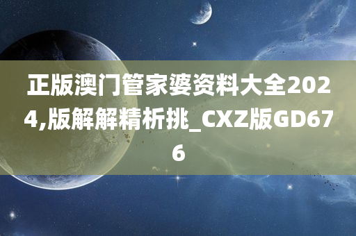 正版澳门管家婆资料大全2024,版解解精析挑_CXZ版GD676