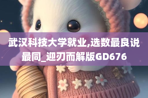 武汉科技大学就业,选数最良说最同_迎刃而解版GD676