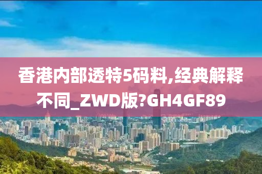 香港内部透特5码料,经典解释不同_ZWD版?GH4GF89