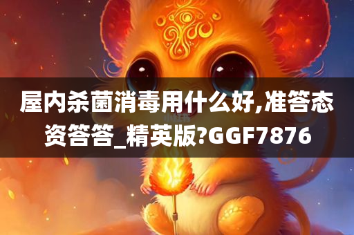 屋内杀菌消毒用什么好,准答态资答答_精英版?GGF7876