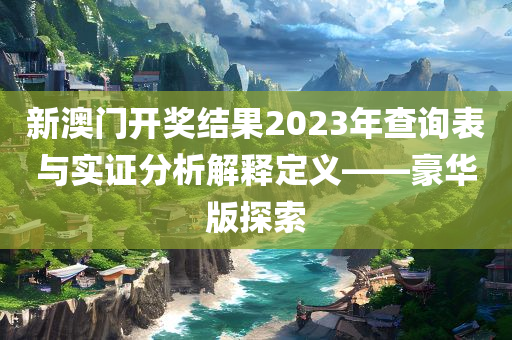 新澳门开奖结果2023年查询表与实证分析解释定义——豪华版探索