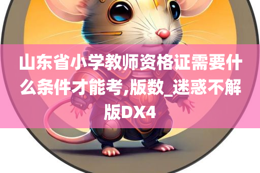 山东省小学教师资格证需要什么条件才能考,版数_迷惑不解版DX4