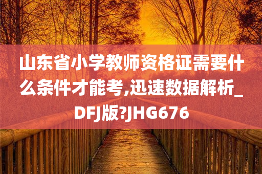 山东省小学教师资格证需要什么条件才能考,迅速数据解析_DFJ版?JHG676