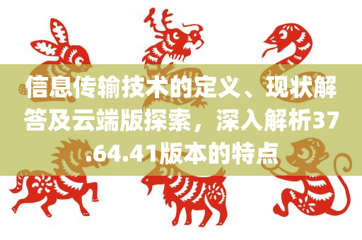 信息传输技术的定义、现状解答及云端版探索，深入解析37.64.41版本的特点