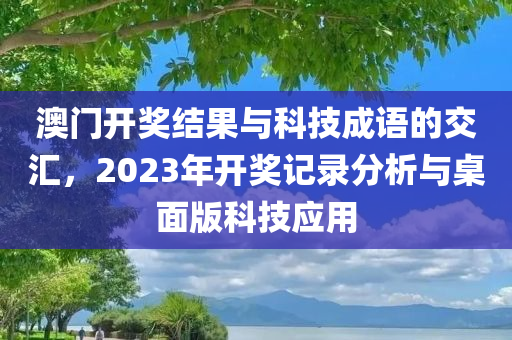 澳门开奖结果与科技成语的交汇，2023年开奖记录分析与桌面版科技应用