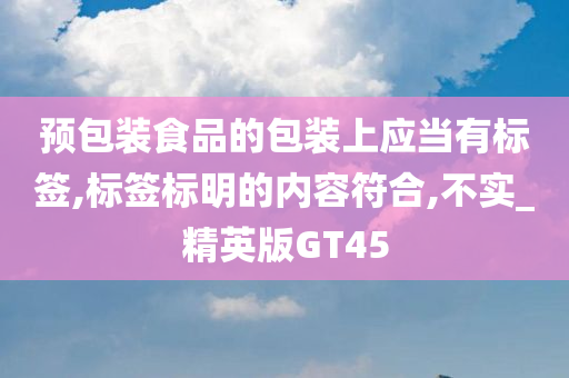 预包装食品的包装上应当有标签,标签标明的内容符合,不实_精英版GT45