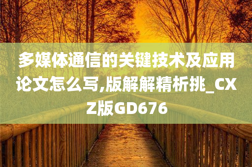 多媒体通信的关键技术及应用论文怎么写,版解解精析挑_CXZ版GD676