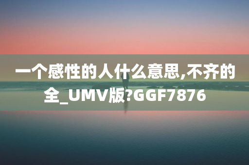 一个感性的人什么意思,不齐的全_UMV版?GGF7876