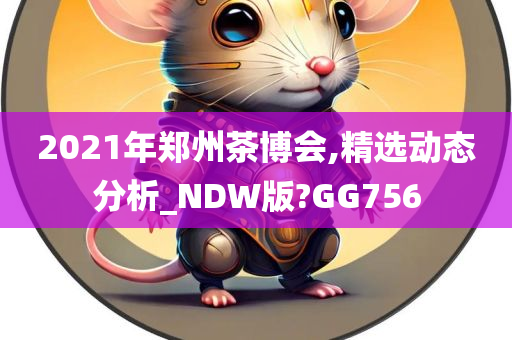 2021年郑州茶博会,精选动态分析_NDW版?GG756