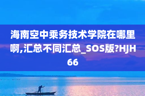 海南空中乘务技术学院在哪里啊,汇总不同汇总_SOS版?HJH66